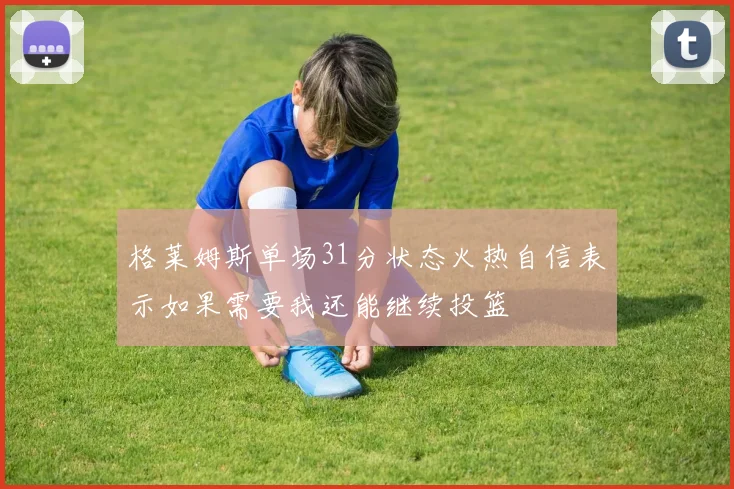 格莱姆斯单场31分状态火热自信表示如果需要我还能继续投篮