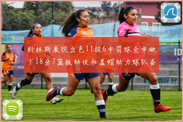 科林斯表现出色11投6中罚球全中砍下18分7篮板助攻和盖帽助力球队奋战