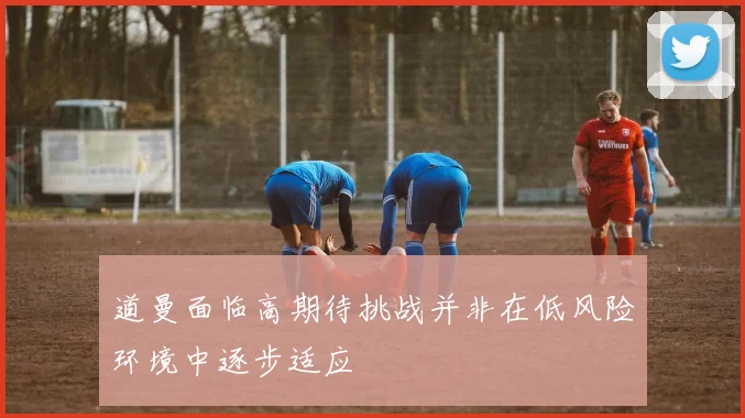 道曼面临高期待挑战并非在低风险环境中逐步适应
