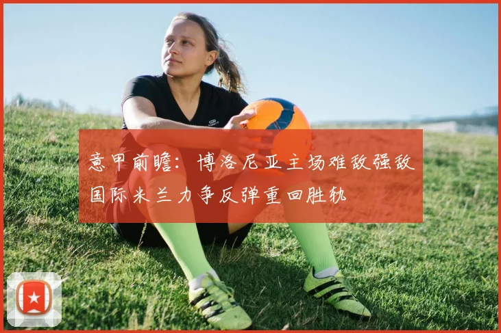 意甲前瞻：博洛尼亚主场难敌强敌国际米兰力争反弹重回胜轨