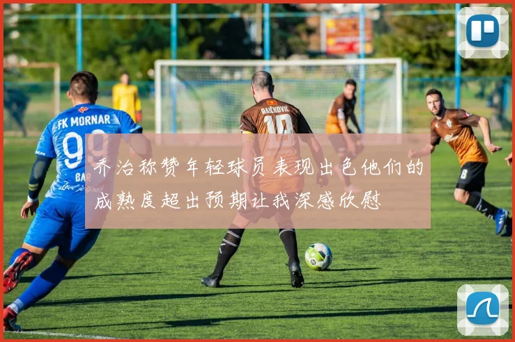 乔治称赞年轻球员表现出色他们的成熟度超出预期让我深感欣慰