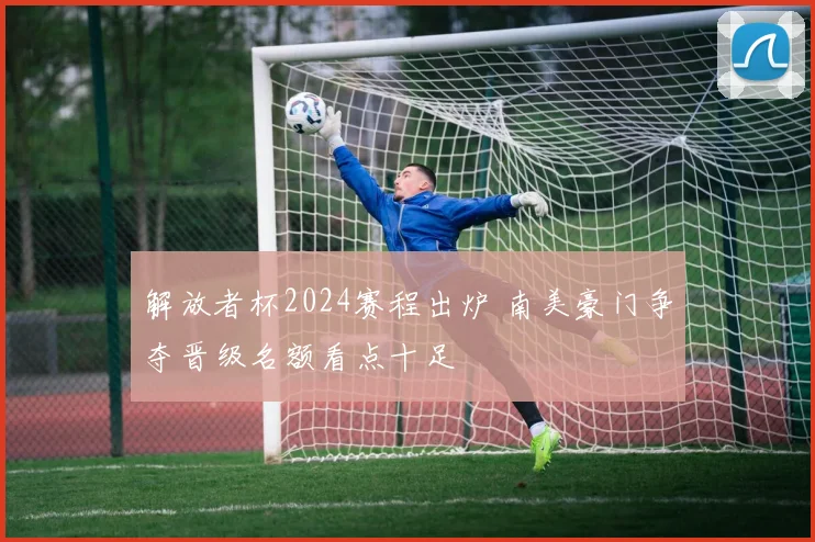 解放者杯2024赛程出炉 南美豪门争夺晋级名额看点十足