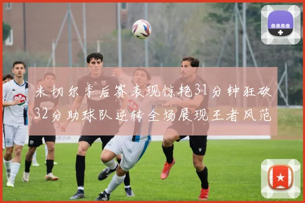 米切尔季后赛表现惊艳31分钟狂砍32分助球队逆转全场展现王者风范
