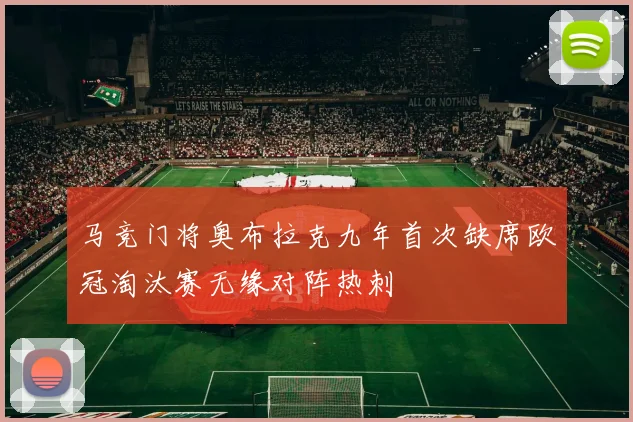 马竞门将奥布拉克九年首次缺席欧冠淘汰赛无缘对阵热刺