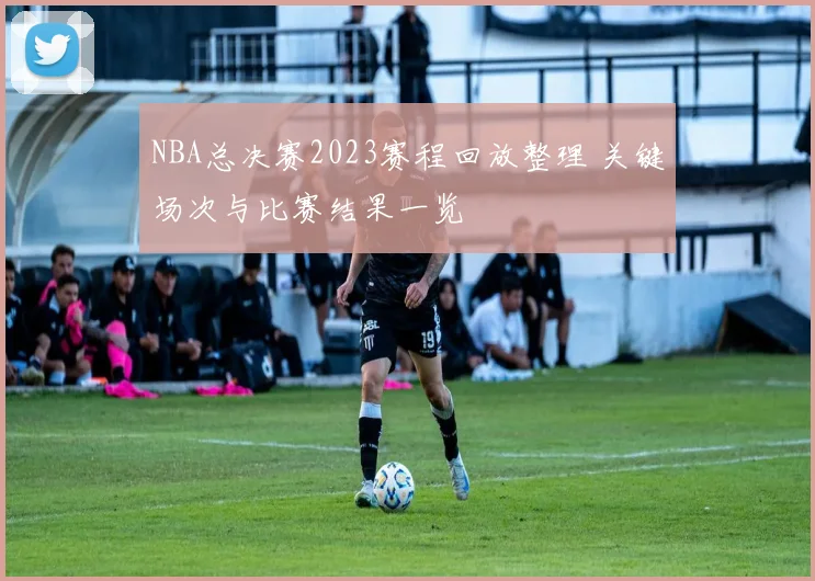 NBA总决赛2023赛程回放整理 关键场次与比赛结果一览