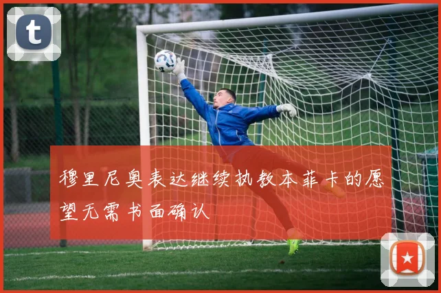 穆里尼奥表达继续执教本菲卡的愿望无需书面确认