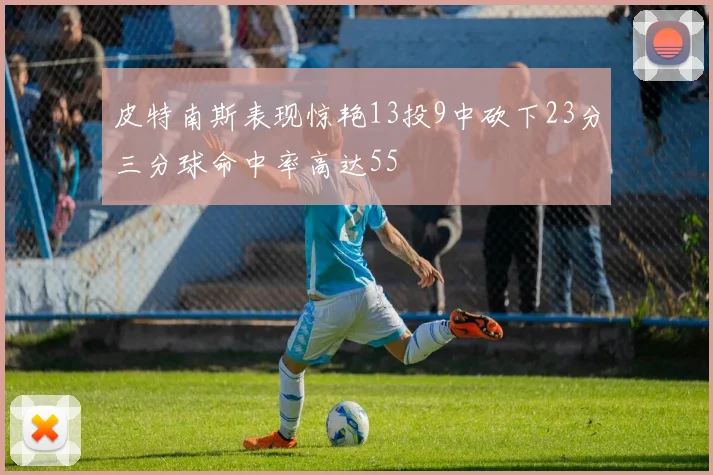 皮特南斯表现惊艳13投9中砍下23分三分球命中率高达55