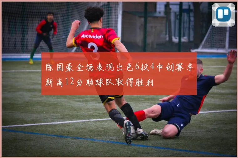 陈国豪全场表现出色6投4中创赛季新高12分助球队取得胜利