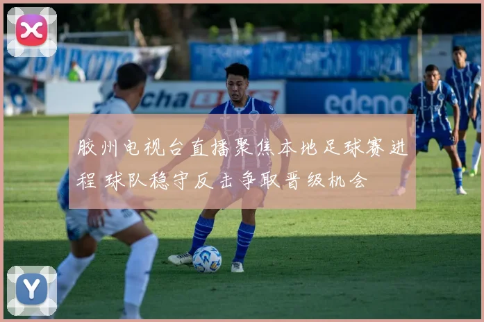 胶州电视台直播聚焦本地足球赛进程 球队稳守反击争取晋级机会