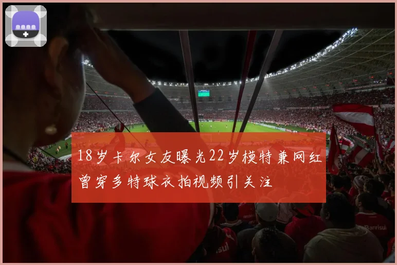 18岁卡尔女友曝光22岁模特兼网红曾穿多特球衣拍视频引关注