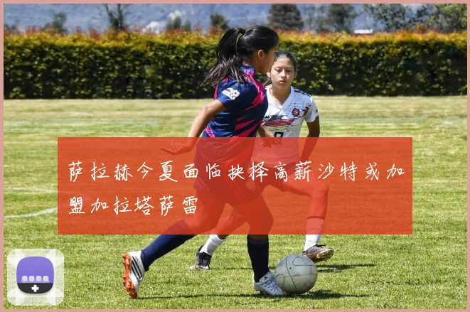 萨拉赫今夏面临抉择高薪沙特或加盟加拉塔萨雷