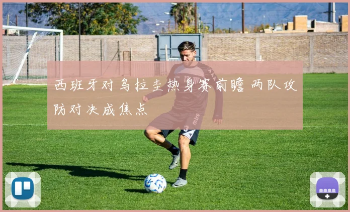 西班牙对乌拉圭热身赛前瞻 两队攻防对决成焦点