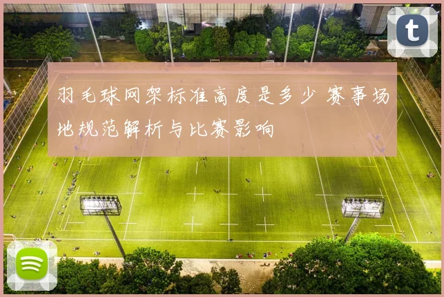 羽毛球网架标准高度是多少 赛事场地规范解析与比赛影响