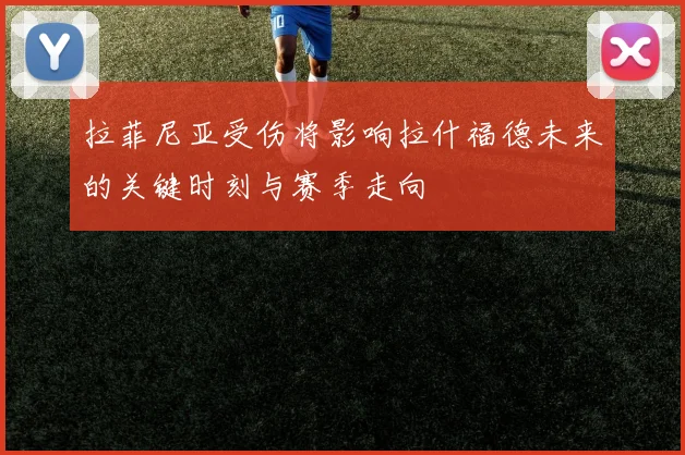 拉菲尼亚受伤将影响拉什福德未来的关键时刻与赛季走向